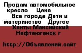 Продам автомобильное кресло  › Цена ­ 8 000 - Все города Дети и материнство » Другое   . Ханты-Мансийский,Нефтеюганск г.